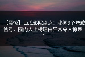 【震惊】西瓜影院盘点：秘闻9个隐藏信号，圈内人上榜理由异常令人惊呆了