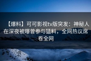 【爆料】可可影视tv版突发：神秘人在深夜被曝曾参与猛料，全网热议席卷全网