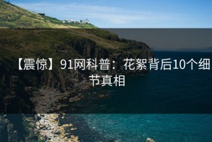 【震惊】91网科普：花絮背后10个细节真相