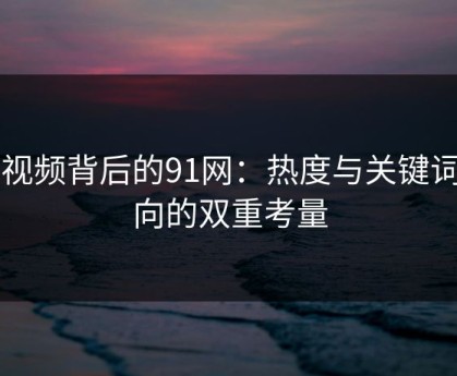 91视频背后的91网：热度与关键词动向的双重考量