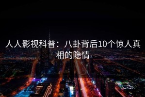 人人影视科普：八卦背后10个惊人真相的隐情