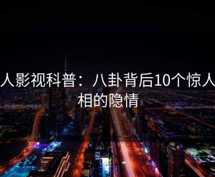 人人影视科普：八卦背后10个惊人真相的隐情