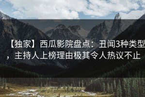 【独家】西瓜影院盘点：丑闻3种类型，主持人上榜理由极其令人热议不止