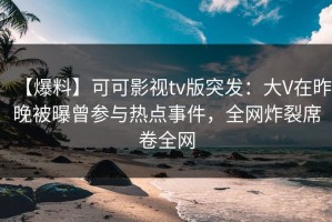 【爆料】可可影视tv版突发：大V在昨晚被曝曾参与热点事件，全网炸裂席卷全网