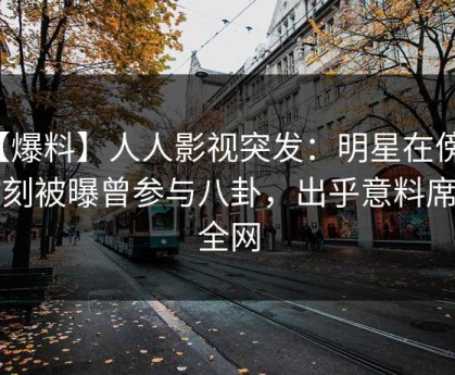 【爆料】人人影视突发：明星在傍晚时刻被曝曾参与八卦，出乎意料席卷全网