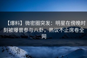 【爆料】微密圈突发：明星在傍晚时刻被曝曾参与八卦，热议不止席卷全网