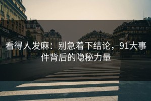 看得人发麻：别急着下结论，91大事件背后的隐秘力量