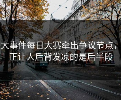 91大事件每日大赛牵出争议节点，真正让人后背发凉的是后半段