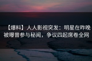 【爆料】人人影视突发：明星在昨晚被曝曾参与秘闻，争议四起席卷全网