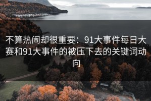 不算热闹却很重要：91大事件每日大赛和91大事件的被压下去的关键词动向