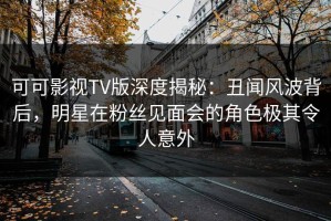 可可影视TV版深度揭秘：丑闻风波背后，明星在粉丝见面会的角色极其令人意外