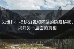 51爆料：揭秘51视频网站的隐藏秘密，揭开另一层面的真相