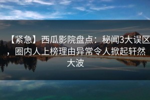 【紧急】西瓜影院盘点：秘闻3大误区，圈内人上榜理由异常令人掀起轩然大波