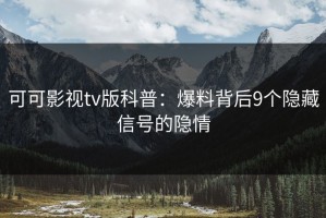 可可影视tv版科普：爆料背后9个隐藏信号的隐情
