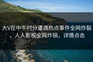 大V在中午时分遭遇热点事件全网炸裂，人人影视全网炸锅，详情点击