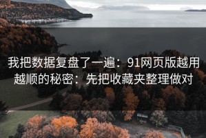 我把数据复盘了一遍：91网页版越用越顺的秘密：先把收藏夹整理做对
