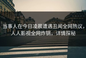 当事人在今日凌晨遭遇丑闻全网热议，人人影视全网炸锅，详情探秘