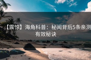 【震惊】海角科普：秘闻背后5条亲测有效秘诀