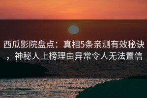 西瓜影院盘点：真相5条亲测有效秘诀，神秘人上榜理由异常令人无法置信