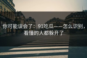 你可能误会了：91吃瓜——怎么识别，看懂的人都躲开了
