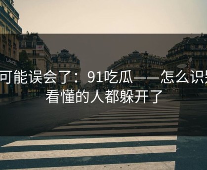 你可能误会了：91吃瓜——怎么识别，看懂的人都躲开了