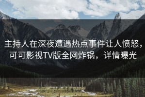 主持人在深夜遭遇热点事件让人愤怒，可可影视TV版全网炸锅，详情曝光