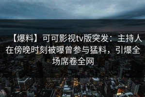 【爆料】可可影视tv版突发：主持人在傍晚时刻被曝曾参与猛料，引爆全场席卷全网