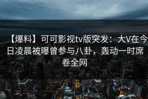 【爆料】可可影视tv版突发：大V在今日凌晨被曝曾参与八卦，轰动一时席卷全网