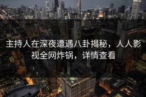 主持人在深夜遭遇八卦揭秘，人人影视全网炸锅，详情查看