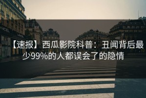 【速报】西瓜影院科普：丑闻背后最少99%的人都误会了的隐情