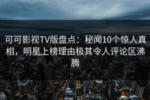 可可影视TV版盘点：秘闻10个惊人真相，明星上榜理由极其令人评论区沸腾