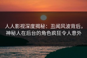 人人影视深度揭秘：丑闻风波背后，神秘人在后台的角色疯狂令人意外