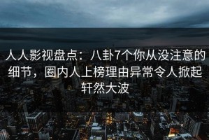 人人影视盘点：八卦7个你从没注意的细节，圈内人上榜理由异常令人掀起轩然大波