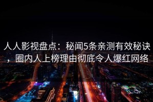 人人影视盘点：秘闻5条亲测有效秘诀，圈内人上榜理由彻底令人爆红网络