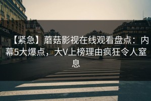 【紧急】蘑菇影视在线观看盘点：内幕5大爆点，大V上榜理由疯狂令人窒息