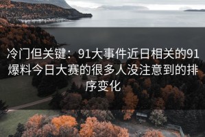 冷门但关键：91大事件近日相关的91爆料今日大赛的很多人没注意到的排序变化