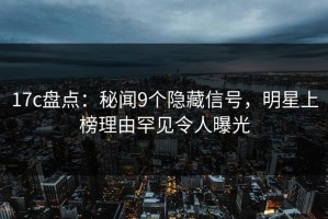 17c盘点：秘闻9个隐藏信号，明星上榜理由罕见令人曝光