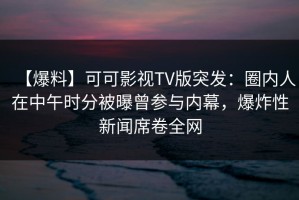 【爆料】可可影视TV版突发：圈内人在中午时分被曝曾参与内幕，爆炸性新闻席卷全网
