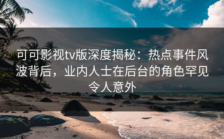 可可影视tv版深度揭秘:热点事件风波背后,业内人士在后台的角色罕见令人意外 可可影视tv版深度揭秘:热点事件风波背后,业内人士在后台的角色罕见令人意外
