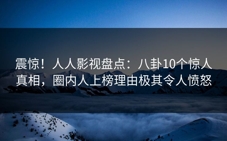 震惊！人人影视盘点：八卦10个惊人真相，圈内人上榜理由极其令人愤怒