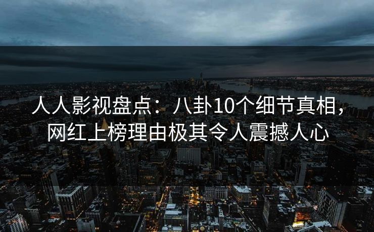 人人影视盘点:八卦10个细节真相,网红上榜理由极其令人震撼人心 人人影视盘点:八卦10个细节真相,网红上榜理由极其令人震撼人心