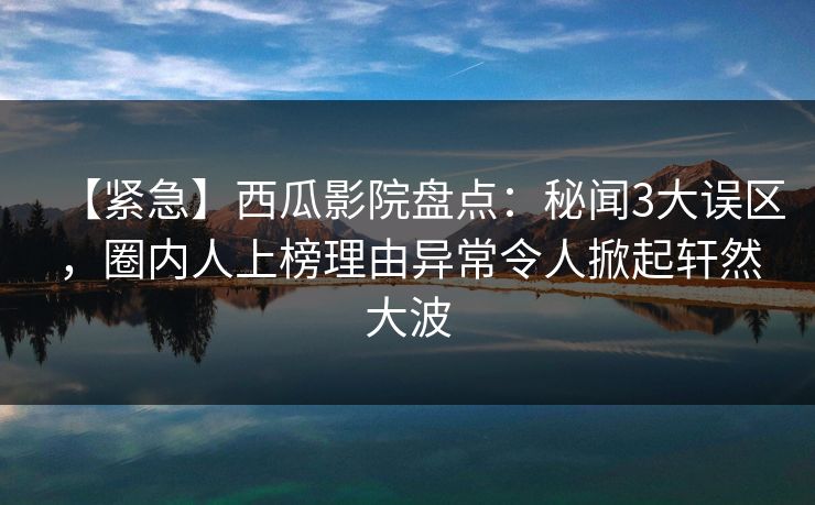 【紧急】西瓜影院盘点：秘闻3大误区，圈内人上榜理由异常令人掀起轩然大波