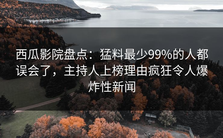 西瓜影院盘点:猛料最少99%的人都误会了,主持人上榜理由疯狂令人爆炸性新闻 西瓜影院盘点:猛料最少99%的人都误会了,主持人上榜理由疯狂令人爆炸性新闻