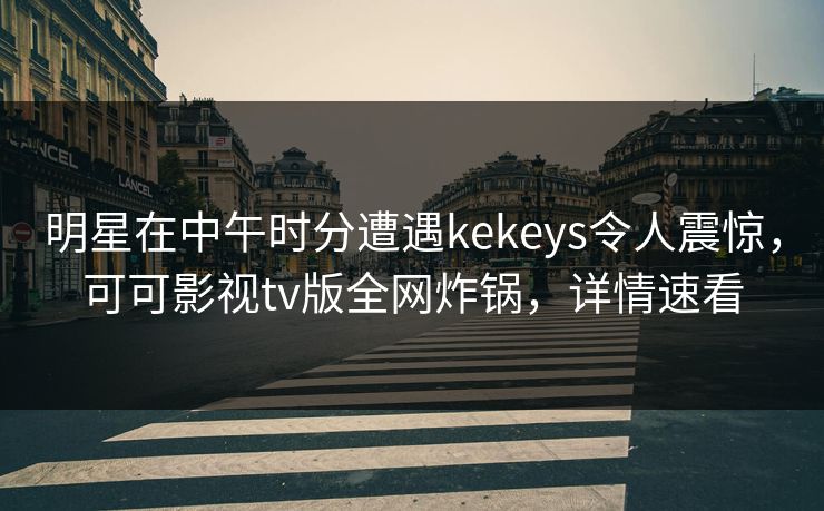 明星在中午时分遭遇kekeys令人震惊，可可影视tv版全网炸锅，详情速看