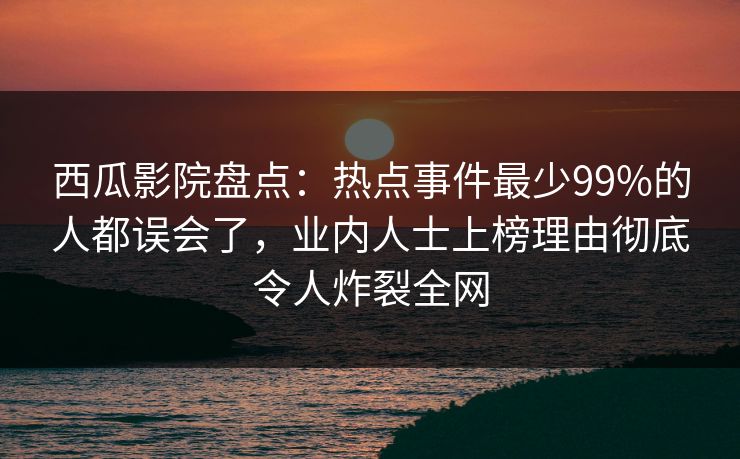 西瓜影院盘点：热点事件最少99%的人都误会了，业内人士上榜理由彻底令人炸裂全网