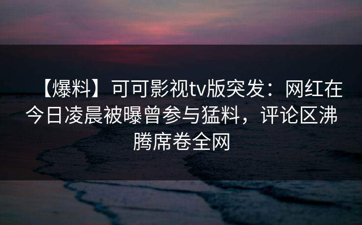 【爆料】可可影视tv版突发：网红在今日凌晨被曝曾参与猛料，评论区沸腾席卷全网