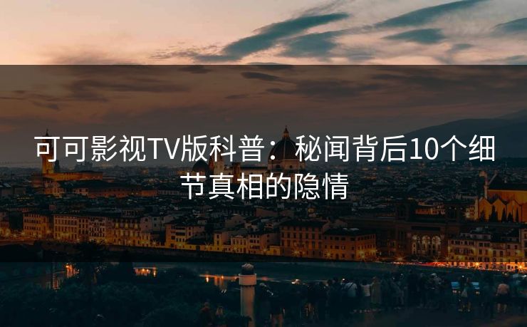 可可影视TV版科普：秘闻背后10个细节真相的隐情