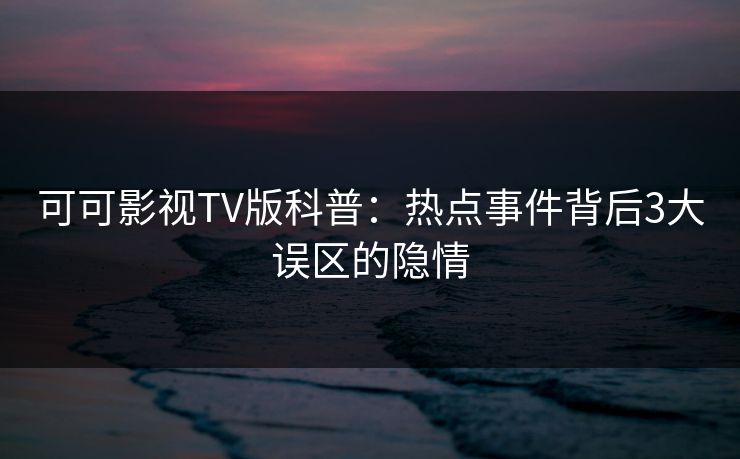 可可影视TV版科普：热点事件背后3大误区的隐情