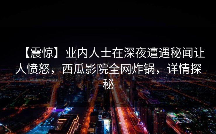 【震惊】业内人士在深夜遭遇秘闻让人愤怒，西瓜影院全网炸锅，详情探秘