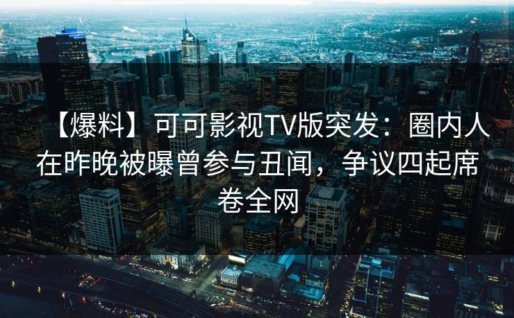 【爆料】可可影视TV版突发：圈内人在昨晚被曝曾参与丑闻，争议四起席卷全网